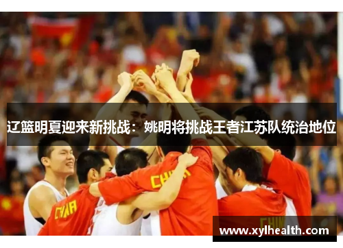 辽篮明夏迎来新挑战：姚明将挑战王者江苏队统治地位