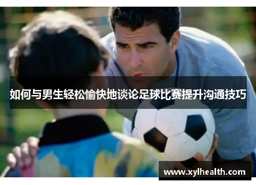 如何与男生轻松愉快地谈论足球比赛提升沟通技巧