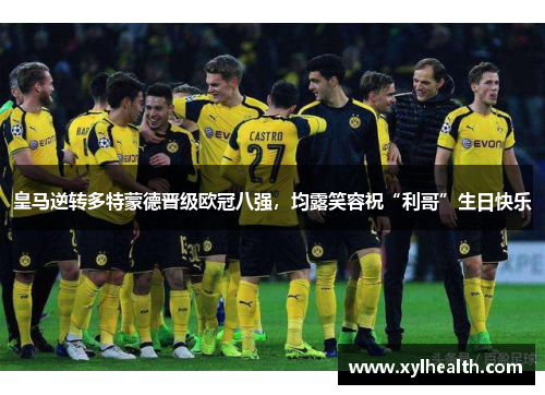 皇马逆转多特蒙德晋级欧冠八强，均露笑容祝“利哥”生日快乐