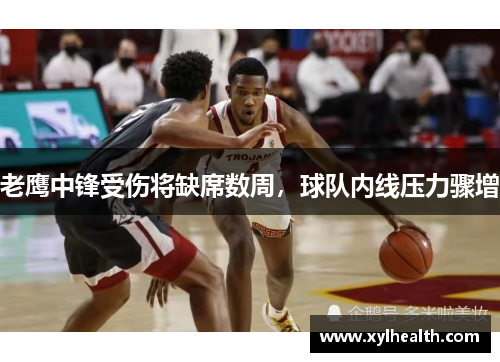 老鹰中锋受伤将缺席数周，球队内线压力骤增