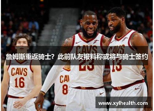 詹姆斯重返骑士？此前队友报料称或将与骑士签约