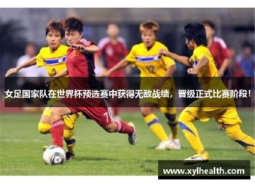 女足国家队在世界杯预选赛中获得无敌战绩，晋级正式比赛阶段！