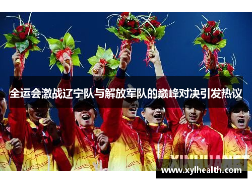 全运会激战辽宁队与解放军队的巅峰对决引发热议