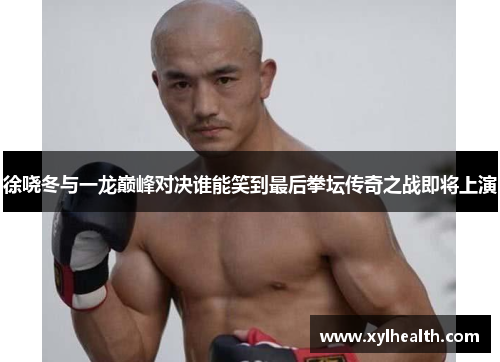 徐哓冬与一龙巅峰对决谁能笑到最后拳坛传奇之战即将上演