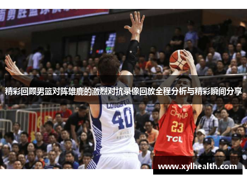 精彩回顾男篮对阵雄鹿的激烈对抗录像回放全程分析与精彩瞬间分享