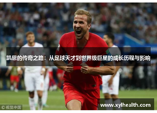 凯恩的传奇之路：从足球天才到世界级巨星的成长历程与影响