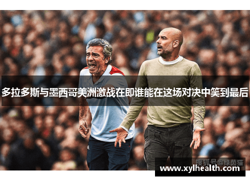多拉多斯与墨西哥美洲激战在即谁能在这场对决中笑到最后