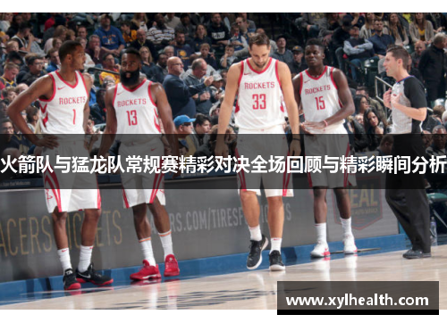 火箭队与猛龙队常规赛精彩对决全场回顾与精彩瞬间分析