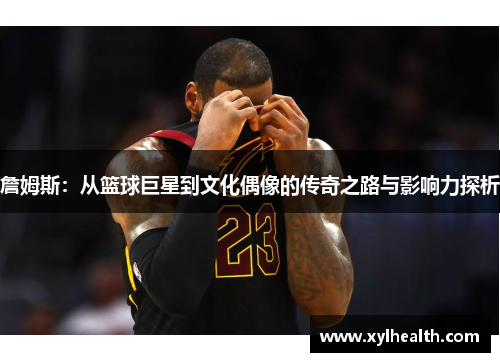 詹姆斯：从篮球巨星到文化偶像的传奇之路与影响力探析