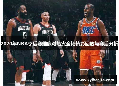 2020年NBA季后赛雄鹿对热火全场精彩回放与赛后分析