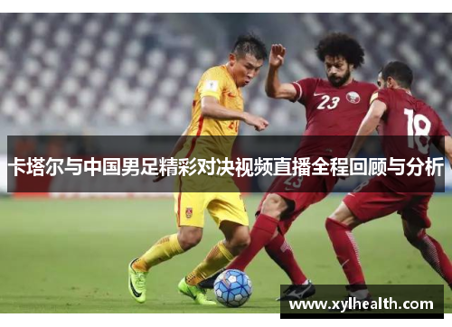 卡塔尔与中国男足精彩对决视频直播全程回顾与分析